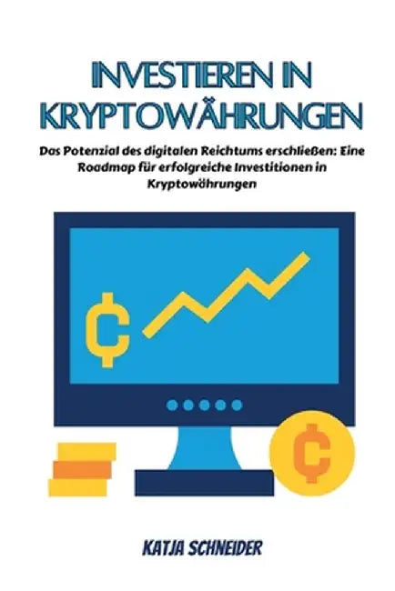 Investieren in Kryptowährungen: Das Potenzial des digitalen Reichtums erschließen: Eine Roadmap für erfolgreiche Investitionen in Kryptowährungen by Katja Schneider