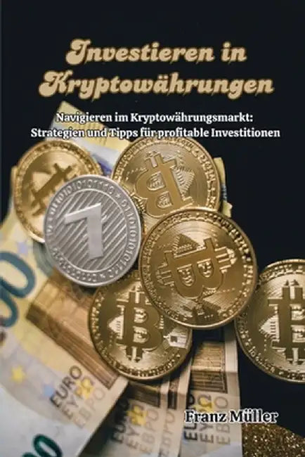 Investieren in Kryptowährungen: Navigieren im Kryptowährungsmarkt: Strategien und Tipps für profitable Investitionen by Franz Müller