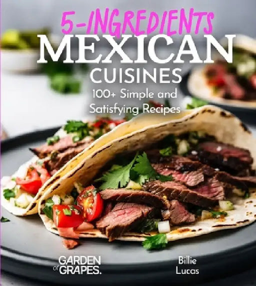 5 Ingredients Mexican Cuisines: 100+ Simple and Satisfying Recipes, Pictures Included by Billie Lucas