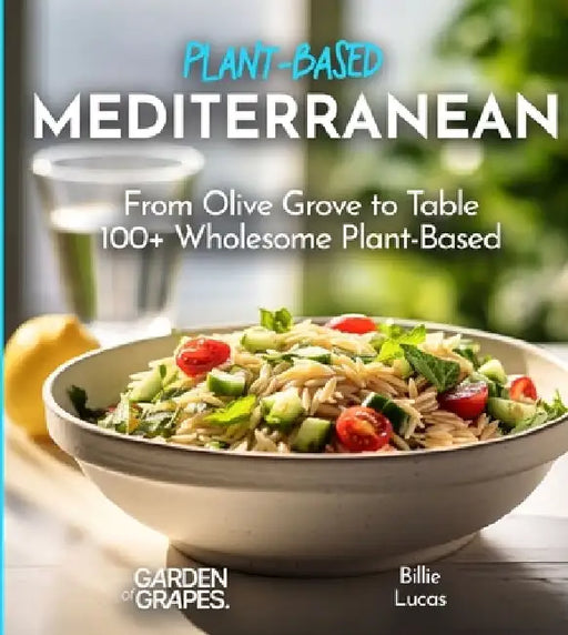 Mediterranean Plant-Based Cookbook: From Olive Grove to Table - 100+ Wholesome Plant-Based Mediterranean Dishes, Pictures Included by Billie Lucas