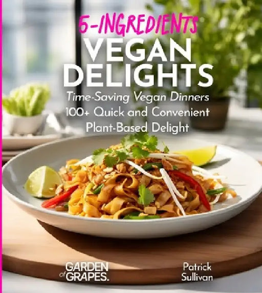 5-Ingredients Vegan Delights Cookbook: Time-Saving Vegan Dinners - 100+ Quick and Convenient Plant-Based Delight, Pictures Included by Patrick Sullivan
