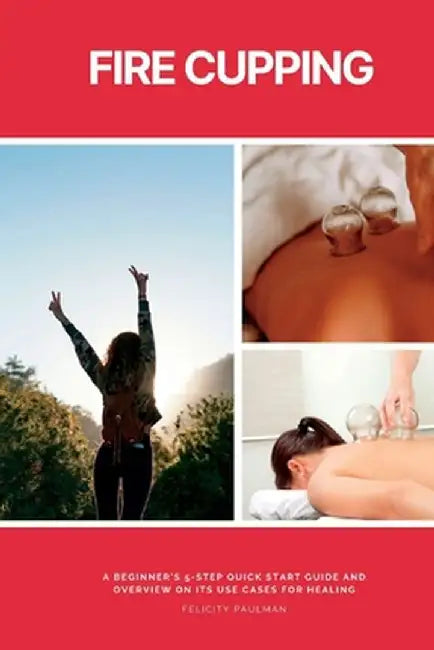 Fire Cupping: A Beginner's 5-Step Quick Start Guide and Overview of Its Use Cases for Healing by Felicity Paulman