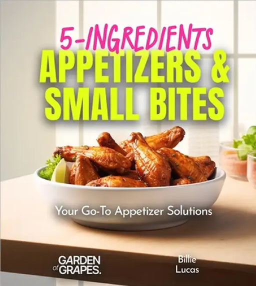 5-Ingredients Appetizers and Small Bites Cookbook: 100+ Fast Party Snacks, Your Go-To Appetizer Solutions, Pictures Included by Lucas, Billie
