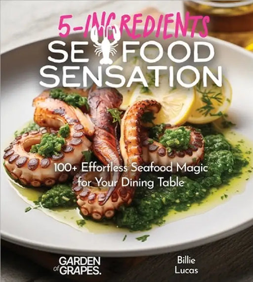 5-Ingredient Seafood Sensations: Savor the Sea - 100+ Effortless Seafood Magic for Your Dining Table, Pictures Included by Billie Lucas