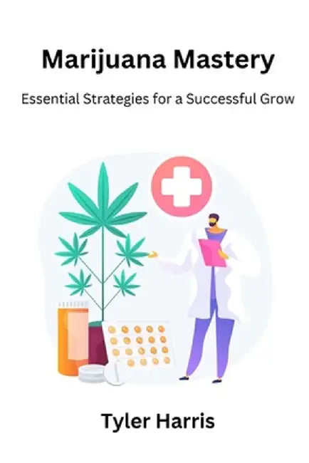 Marijuana mastery: Essential strategies for a successful grow by Tyler Harris