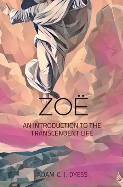 Zoë: An Introduction to the Transcendent Life by Adam C. J. Dyess