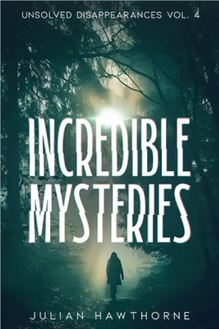 Incredible Mysteries Unsolved Disappearances Vol. 4: True Crime Stories of Missing Persons Who Vanished Without a Trace by Hawthorne, Julian