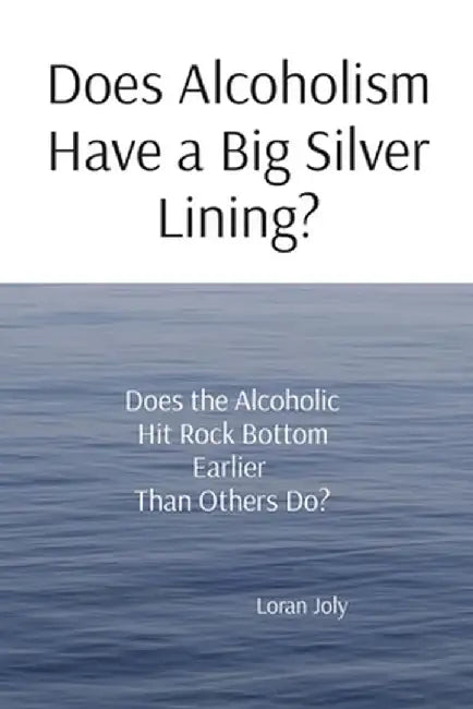 Does Alcoholism Have a Big Silver Lining?: Does the Alcoholic Hit Rock Bottom Earlier Than Others Do? by Loran Joly