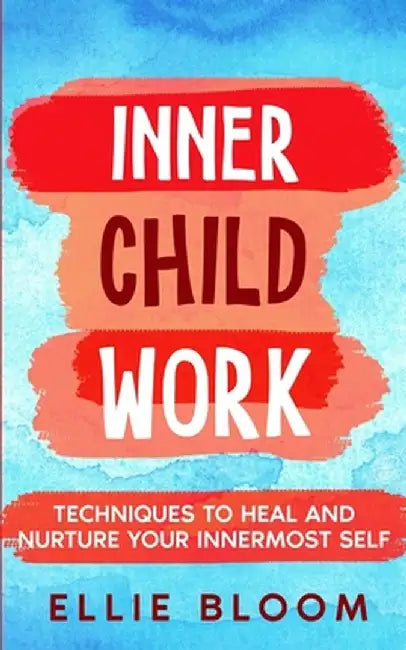 Inner Child Work; Techniques to Heal and Nurture Your Innermost Self by Ellie Bloom