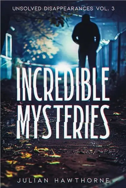 Incredible Mysteries Unsolved Disappearances Vol. 3: True Crime Stories of Missing Persons Who Vanished Without a Trace by Julian Hawthorne