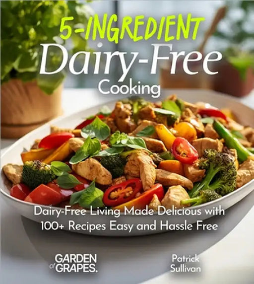 5-Ingredient Dairy-Free Cooking: Dairy-Free Living Made Delicious with 100+ Recipes Easy and Hassle Free, Pictures Included by Patrick Sullivan