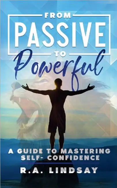From Passive to Powerful: A Guide to Mastering Self-Confidence: A Guide to Mastering Self-Confidence by R. a. Lindsay
