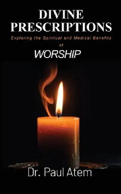 Divine Prescriptions: Exploring the Spiritual and Medical Benefits of Worship by Paul Atem