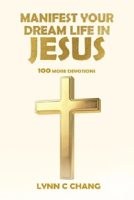 Manifest Your Dream Life in Jesus: 100 More Devotions by Lynn C. Chang