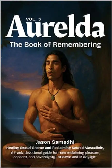 Aurelda, The Book of Remembering, Vol. 3 (Healing Sexual Shame and Reclaiming Sacred Masculinity): Channeled ancient wisdom teachings, breathwork, and by Samadhi, Jason