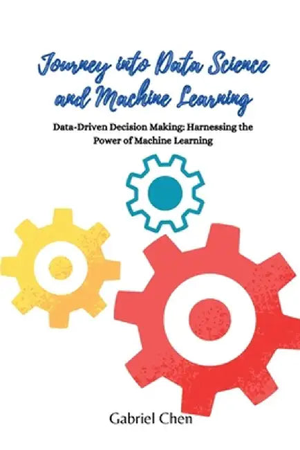 Journey into Data Science and Machine Learning: Data-driven desicion making: harnessing the power of machine learning by Gabriel Chen