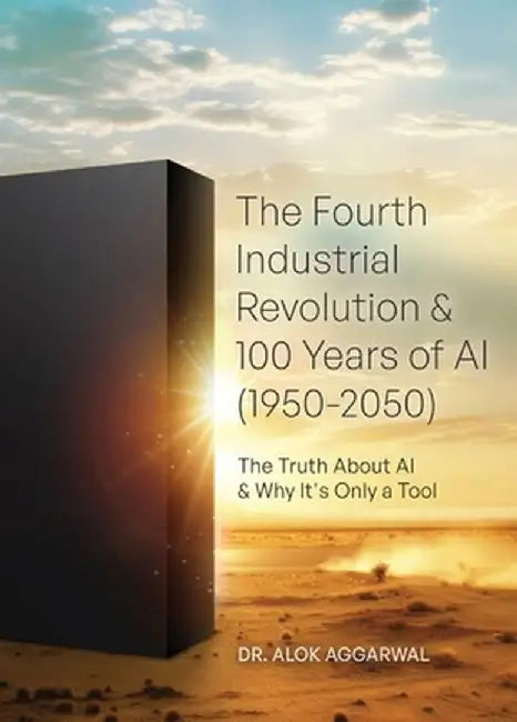 The Fourth Industrial Revolution & 100 Years of AI (1950-2050): The Truth About AI & Why It's Only a Tool by Alok Aggarwal