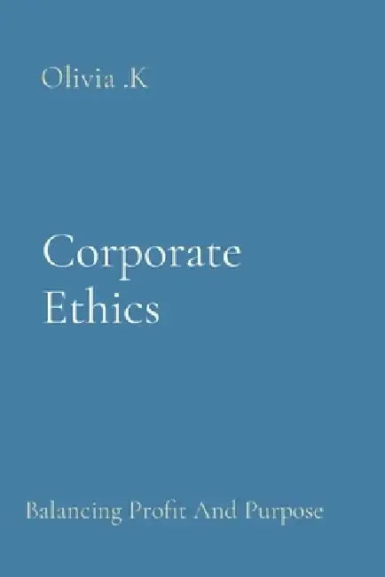 Corporate Ethics: Balancing Profit And Purpose by Olivia K