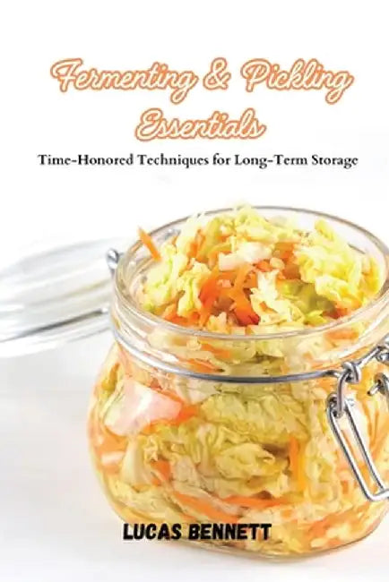 Fermenting & Pickling Essentials: Time-Honored Techniques for Long-Term Storage by Lucas Bennett