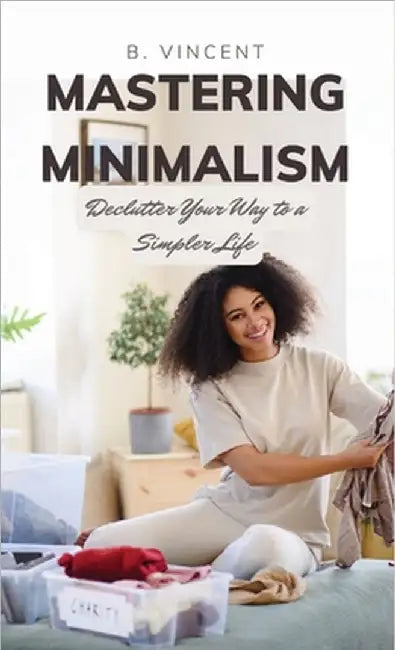 Mastering Minimalism: Declutter Your Way to a Simpler Life by B. Vincent