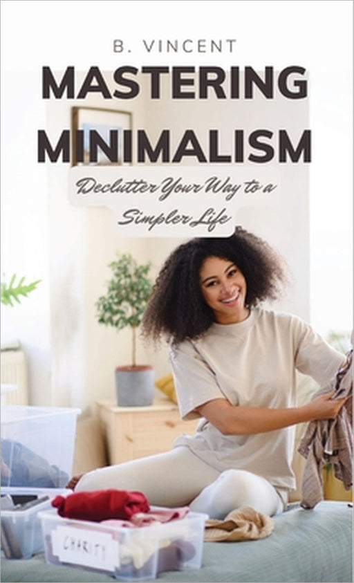 Mastering Minimalism: Declutter Your Way to a Simpler Life by B. Vincent