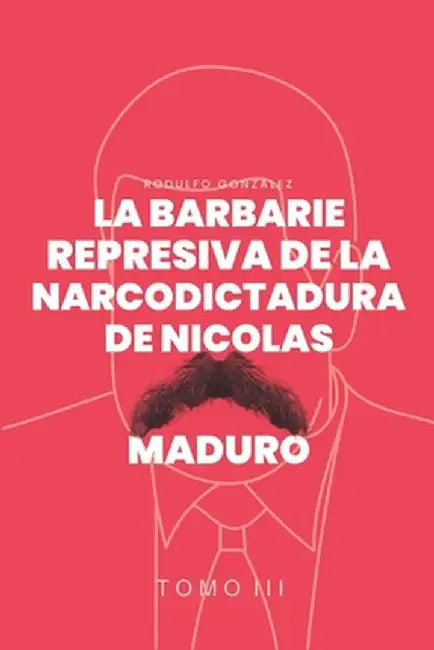La Barbarie represiva de la Narcodictadura de Nicolás Maduro: Tomo III by Rodulfo Gonzalez