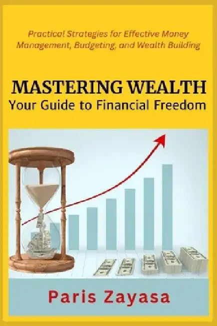 Mastering Wealth: Practical Strategies for Effective Money Management, Budgeting, and Wealth Building by Paris Zayasa