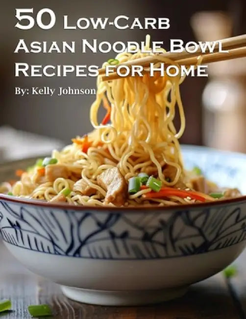 50 Low-Carb Asian Noodle Bowls Recipes for Home by Kelly Johnson