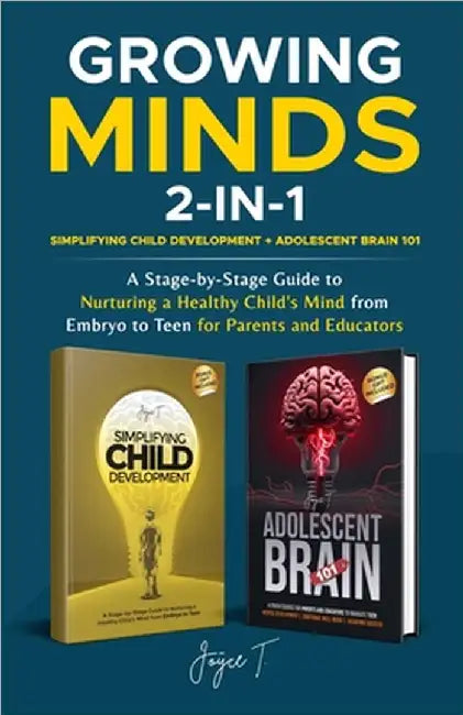 Growing Minds 2-in-1 Simplifying Child Development + Adolescent Brain 101: A Stage-by-Stage Guide to Nurturing a Healthy Child's Mind from Embryo to T by Joyce T