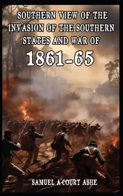 A Southern View of the Invasion of the Southern States and War of 1861-65 by Samuel A'Court Ashe
