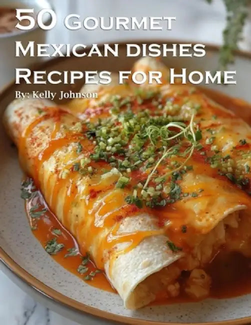 50 Gourmet Mexican Dishes Recipes for Home by Kelly Johnson