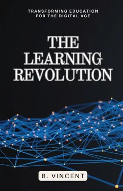 The Learning Revolution: Transforming Education for the Digital Age by B. Vincent