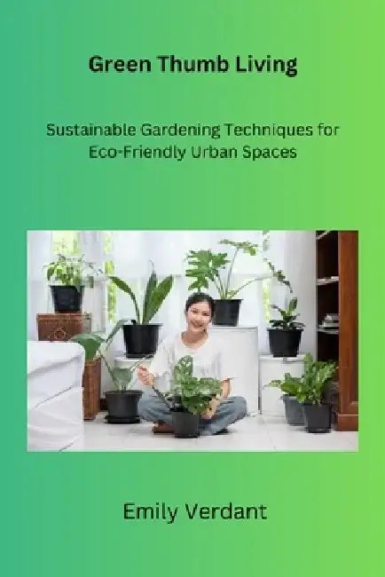 Green Thumb Living: Sustainable Gardening Techniques for Eco-Friendly Urban Spaces by Emily Verdant