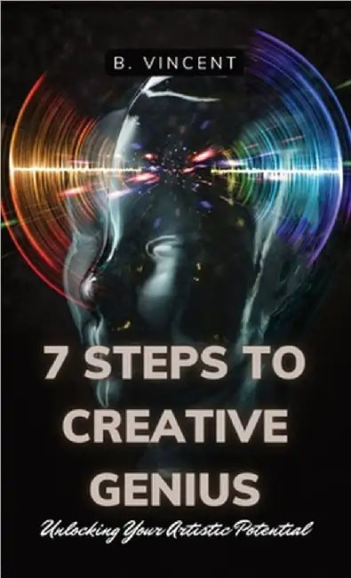 7 Steps to Creative Genius: Unlocking Your Artistic Potential by B. Vincent