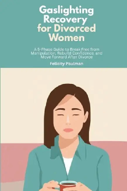 Gaslighting Recovery for Divorced Women: A 5-Phase Guide to Break Free from Manipulation, Rebuild Confidence, and Move Forward After Divorce by Felicity Paulman