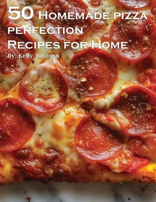 50 Homemade Pizza Perfection Recipes for Home by Kelly Johnson