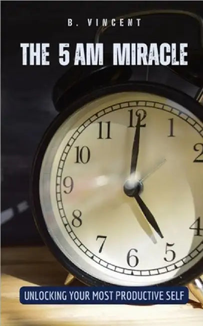 The 5 AM Miracle: Unlocking Your Most Productive Self by Vincent, B.