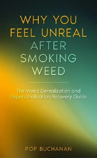 Why You Feel Unreal After Smoking Weed: The Weed Derealization and Depersonalization Recovery Guide by Pop Buchanan