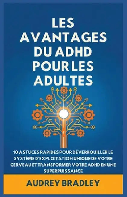 L'avantage Du ADHD Pour Les Adultes: 10 Astuces rapides pour Déverrouiller le Système d'exploitation Unique de Votre Cerveau et Transformer Votre ADHD by Audrey Bradley