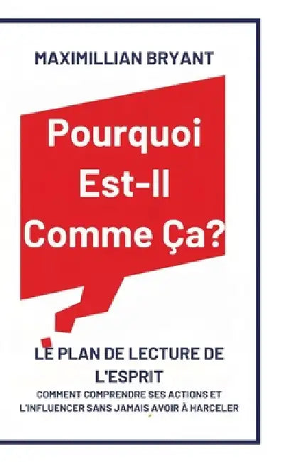 Pourquoi Est-Il Comme Ça?: Le Plan de Lecture de l'Esprit: Comment Comprendre Ses Actions et L'Influencer Sans Jamais avoir à Harceler by Maximillian Bryant