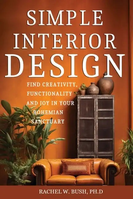 Simple Interior Design: Find Creativity and Joy in Your Bohemian Sanctuary by Rachel Bush