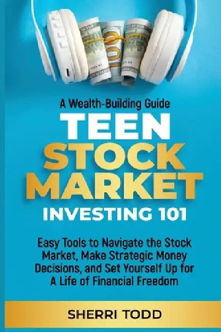 Teen Stock Market Investing 101: Easy Tools to Navigate the Stock Market, Make Strategic Money Decisions, And Set Yourself Up For A Lifetime Of Freedo by Sherri Todd