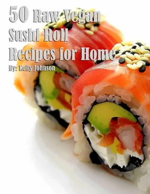 50 Raw Vegan Sushi Roll Recipes for Home by Kelly Johnson
