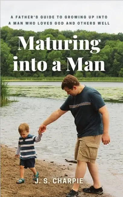 Maturing into a Man: A father's guide to growing up into a man who loves God and others well by Charpie, J. S.