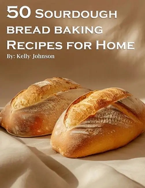 50 Sourdough Bread Baking Recipes for Home by Kelly Johnson