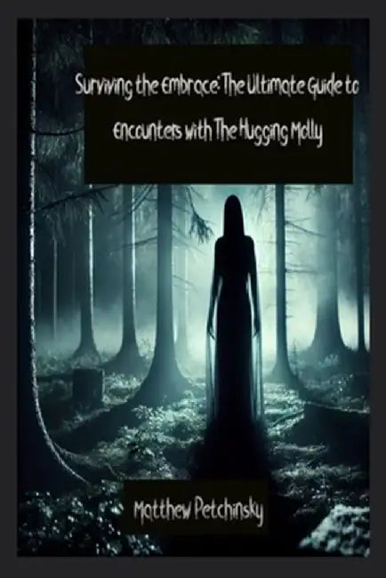 Surviving the Embrace: The Ultimate Guide to Encounters with The Hugging Molly by Matthew Petchinsky