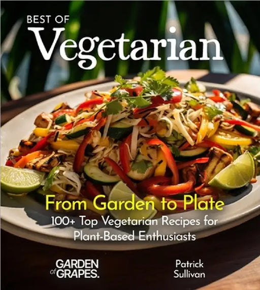 Best of Vegetarian Cookbook: From Garden to Plate - 100+ Top Vegetarian Recipes for Plant-Based Enthusiasts by Patrick Sullivan