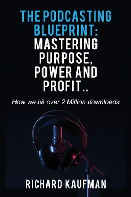 The Podcasting Blueprint: Mastering Purpose, Power, and Profit.. How we hit over 2 million downloads: Mastering Purpose, Power, and Profit.. How we hi by Richard Kaufman