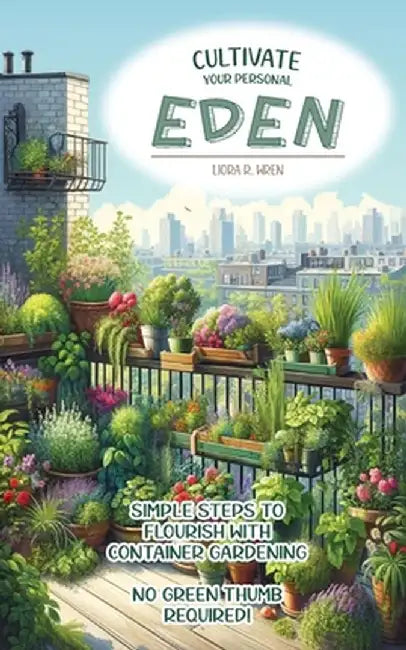 Cultivate Your Personal Eden: Simple Steps to Flourish with Container Gardening, No Green Thumb Required! by Liora R. Wren