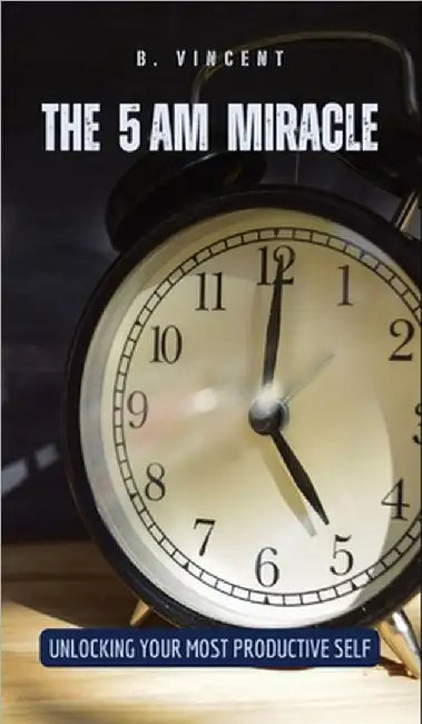 The 5 AM Miracle: Unlocking Your Most Productive Self by B. Vincent